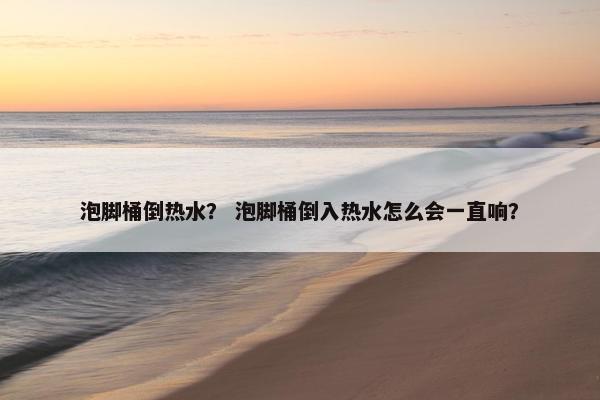 泡脚桶倒热水？ 泡脚桶倒入热水怎么会一直响？