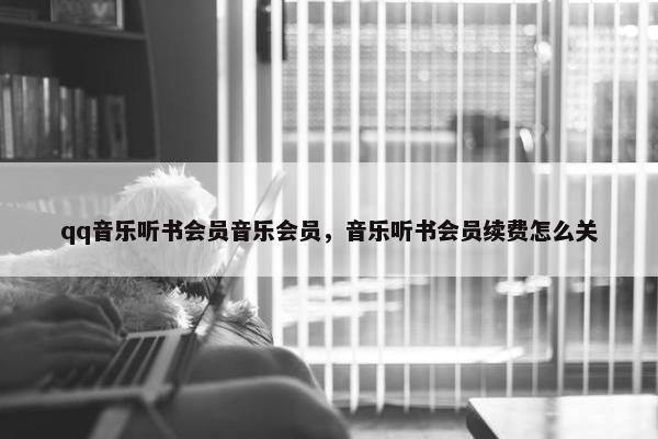 qq音乐听书会员音乐会员，音乐听书会员续费怎么关