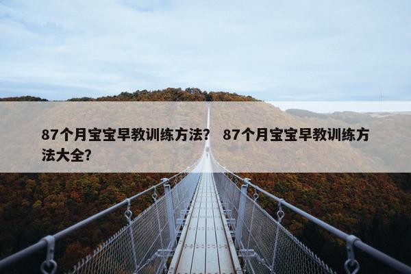 87个月宝宝早教训练方法？ 87个月宝宝早教训练方法大全？