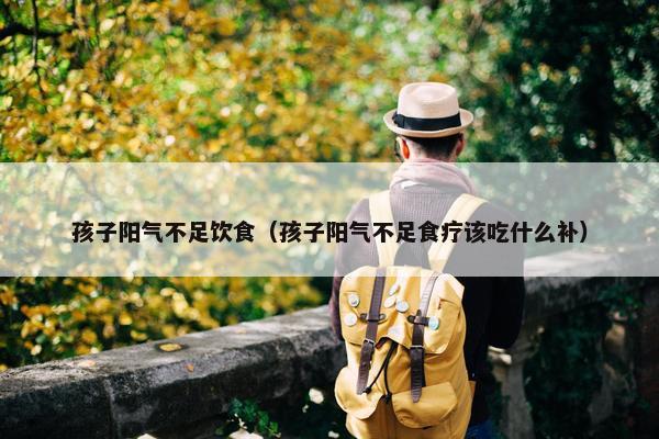 孩子阳气不足饮食（孩子阳气不足食疗该吃什么补）
