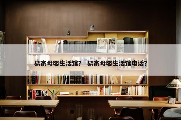 易家母婴生活馆？ 易家母婴生活馆电话？