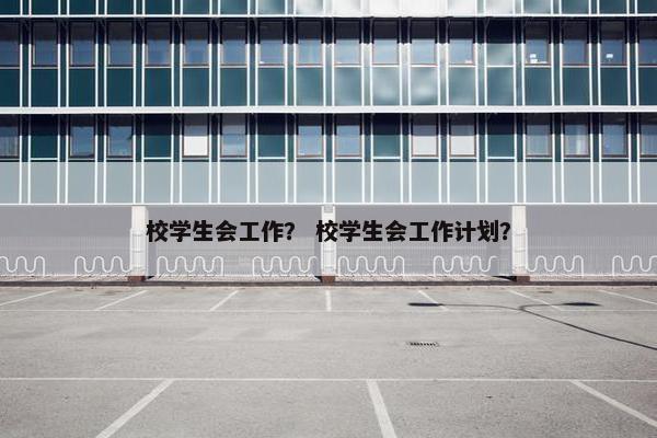 校学生会工作？ 校学生会工作计划？