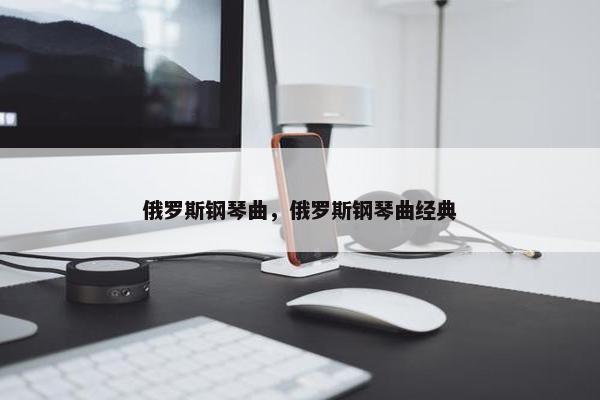 俄罗斯钢琴曲，俄罗斯钢琴曲经典