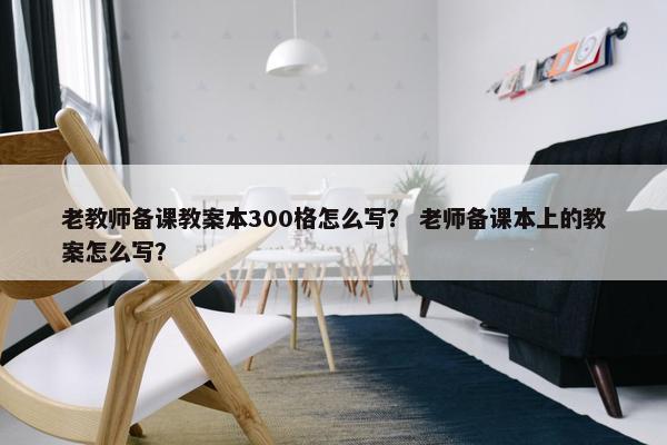 老教师备课教案本300格怎么写？ 老师备课本上的教案怎么写？