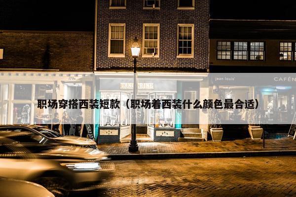 职场穿搭西装短款（职场着西装什么颜色最合适）
