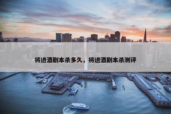 将进酒剧本杀多久，将进酒剧本杀测评