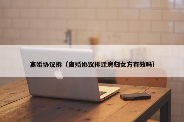 离婚协议拆（离婚协议拆迁房归女方有效吗）