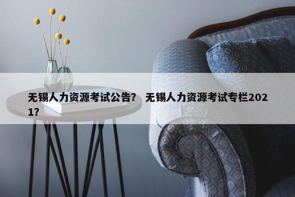无锡人力资源考试公告？ 无锡人力资源考试专栏2021？