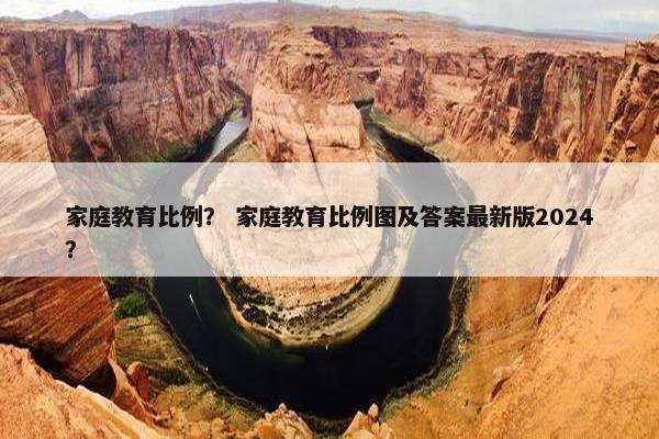 家庭教育比例？ 家庭教育比例图及答案最新版2024？