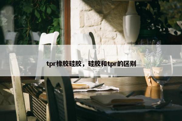 tpr橡胶硅胶，硅胶和tpr的区别
