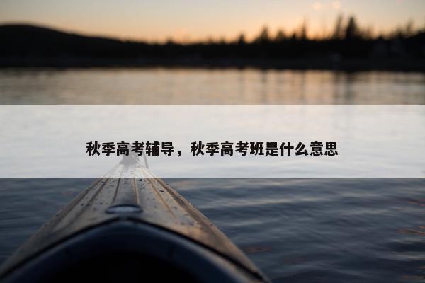 秋季高考辅导，秋季高考班是什么意思