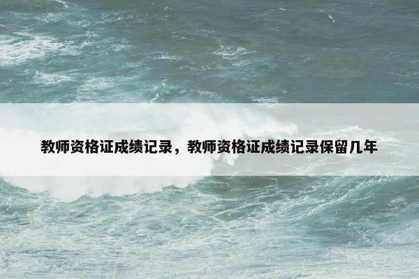 教师资格证成绩记录，教师资格证成绩记录保留几年