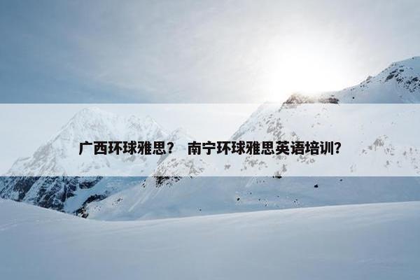 广西环球雅思？ 南宁环球雅思英语培训？