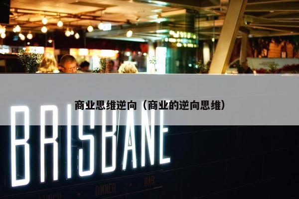 商业思维逆向（商业的逆向思维）