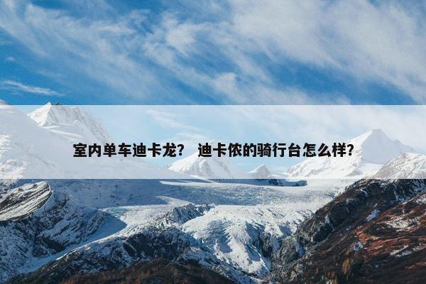 室内单车迪卡龙？ 迪卡侬的骑行台怎么样？