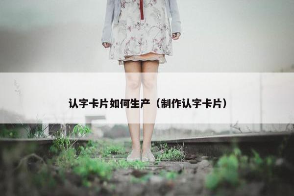 认字卡片如何生产（制作认字卡片）
