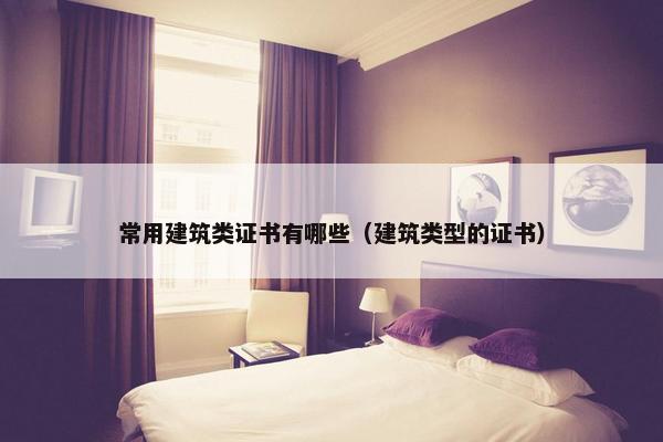 常用建筑类证书有哪些（建筑类型的证书）