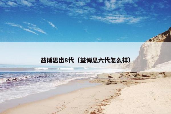 益博思出8代（益博思六代怎么样）