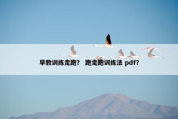 早教训练走跑？ 跑走跑训练法 pdf？