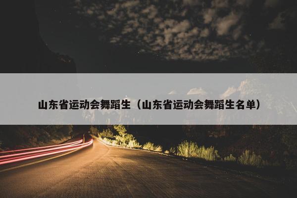 山东省运动会舞蹈生（山东省运动会舞蹈生名单）
