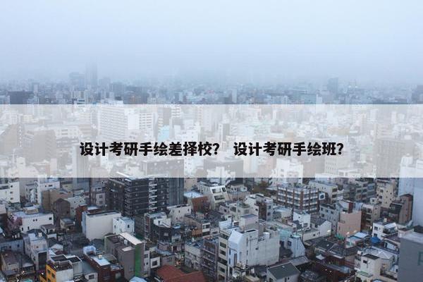 设计考研手绘差择校？ 设计考研手绘班？