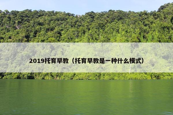 2019托育早教（托育早教是一种什么模式）