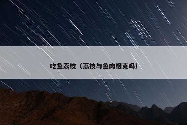 吃鱼荔枝（荔枝与鱼肉相克吗）