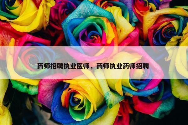 药师招聘执业医师，药师执业药师招聘 