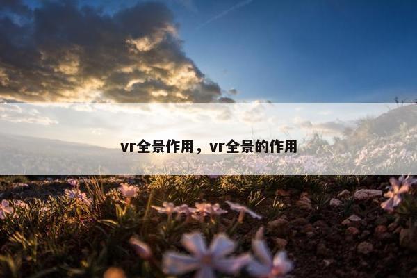 vr全景作用，vr全景的作用