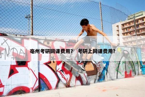 亳州考研网课费用？ 考研上网课费用？