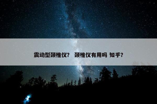 震动型颈椎仪？ 颈椎仪有用吗 知乎？