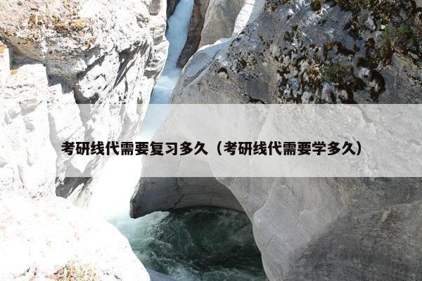 考研线代需要复习多久（考研线代需要学多久）