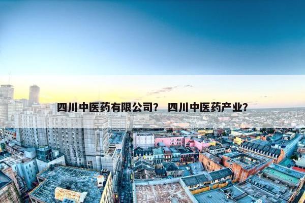 四川中医药有限公司？ 四川中医药产业？