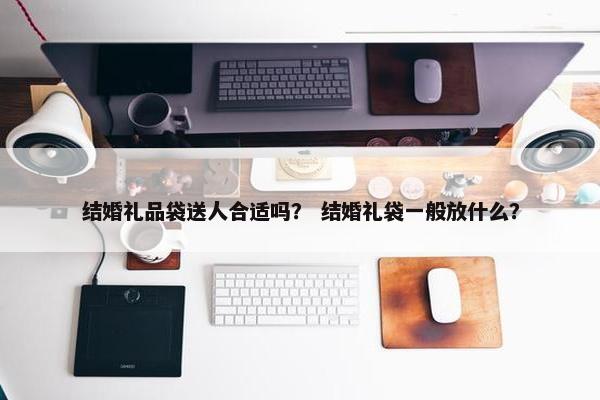 结婚礼品袋送人合适吗？ 结婚礼袋一般放什么？