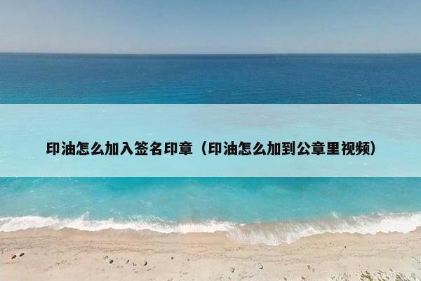 印油怎么加入签名印章（印油怎么加到公章里视频）