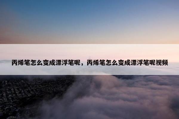 丙烯笔怎么变成漂浮笔呢，丙烯笔怎么变成漂浮笔呢视频
