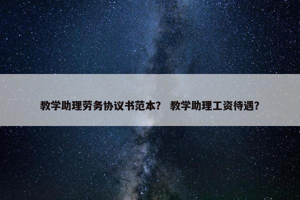 教学助理劳务协议书范本？ 教学助理工资待遇？