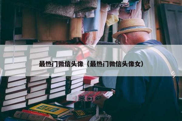 最热门微信头像（最热门微信头像女）