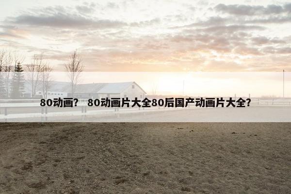 80动画？ 80动画片大全80后国产动画片大全？