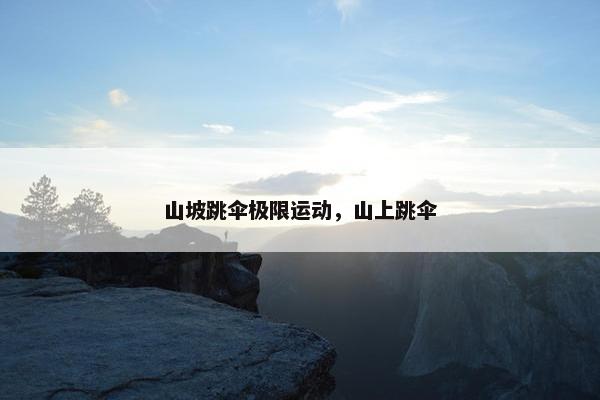 山坡跳伞极限运动，山上跳伞