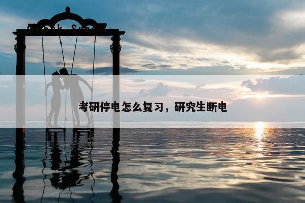 考研停电怎么复习，研究生断电