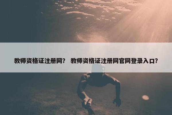 教师资格证注册网？ 教师资格证注册网官网登录入口？
