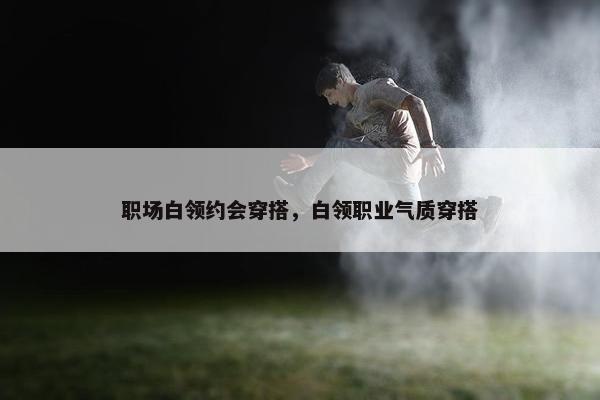 职场白领约会穿搭，白领职业气质穿搭