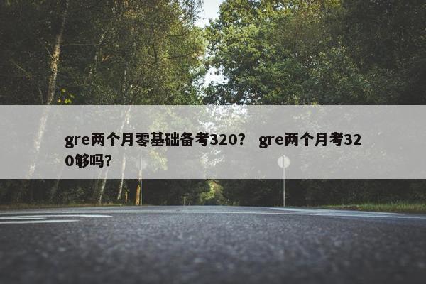 gre两个月零基础备考320？ gre两个月考320够吗？