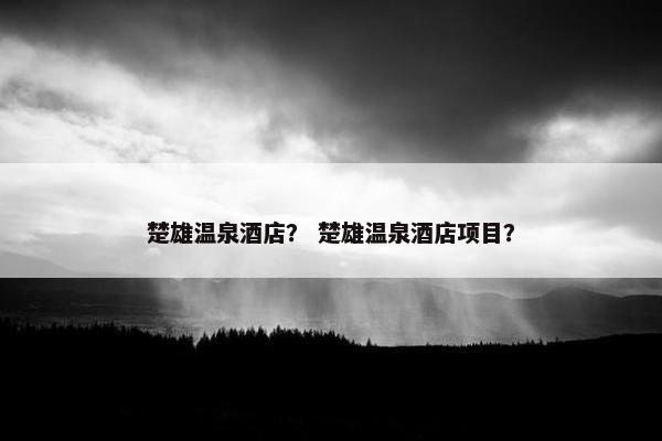 楚雄温泉酒店？ 楚雄温泉酒店项目？