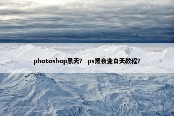 photoshop黑天？ ps黑夜变白天教程？