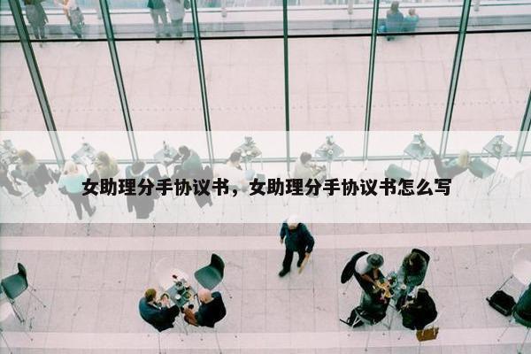 女助理分手协议书，女助理分手协议书怎么写