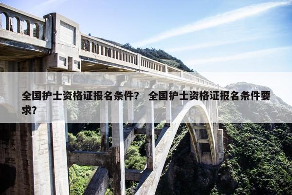 全国护士资格证报名条件？ 全国护士资格证报名条件要求？