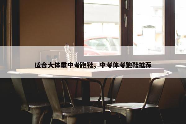 适合大体重中考跑鞋，中考体考跑鞋推荐