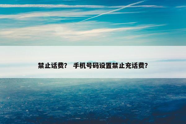 禁止话费？ 手机号码设置禁止充话费？